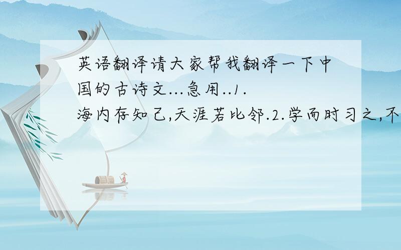 英语翻译请大家帮我翻译一下中国的古诗文...急用..1.海内存知己,天涯若比邻.2.学而时习之,不亦说乎.3.有朋自远方