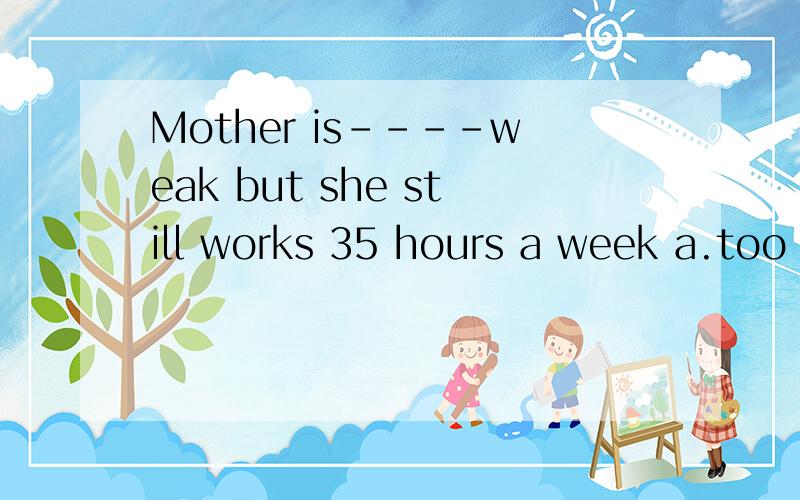 Mother is----weak but she still works 35 hours a week a.too