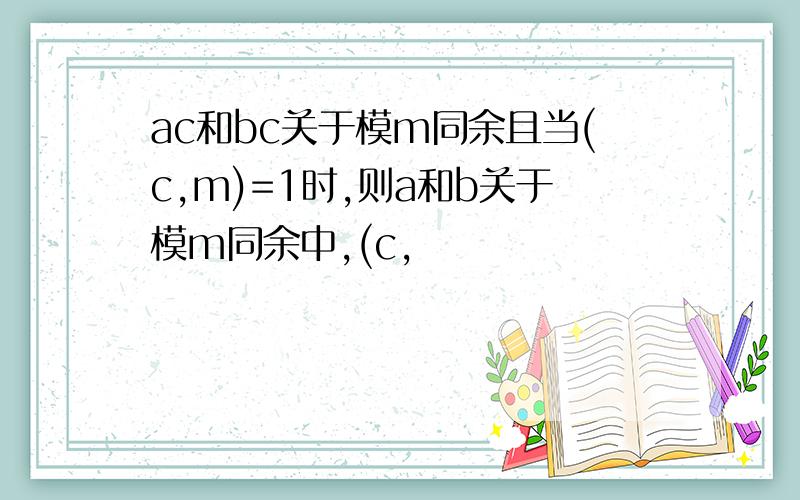 ac和bc关于模m同余且当(c,m)=1时,则a和b关于模m同余中,(c,