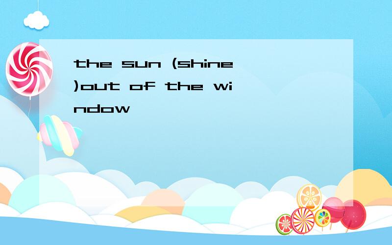 the sun (shine)out of the window