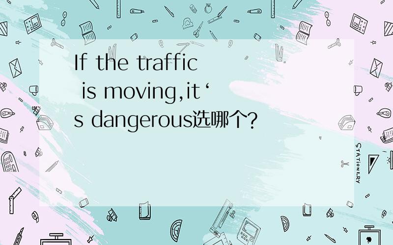If the traffic is moving,it‘s dangerous选哪个?