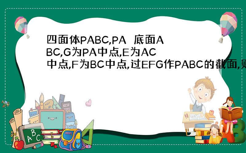 四面体PABC,PA⊥底面ABC,G为PA中点,E为AC中点,F为BC中点,过EFG作PABC的截面,则该截面形状为