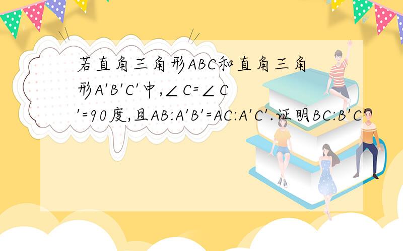 若直角三角形ABC和直角三角形A'B'C'中,∠C=∠C'=90度,且AB:A'B'=AC:A'C'.证明BC:B'C'