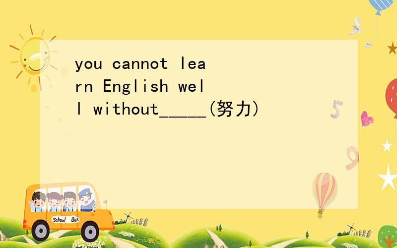 you cannot learn English well without_____(努力)