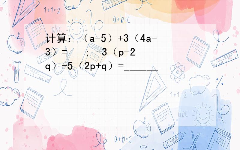 计算：（a-5）+3（4a-3）=___; -3（p-2q）-5（2p+q）=______