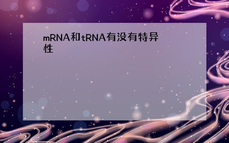 mRNA和tRNA有没有特异性