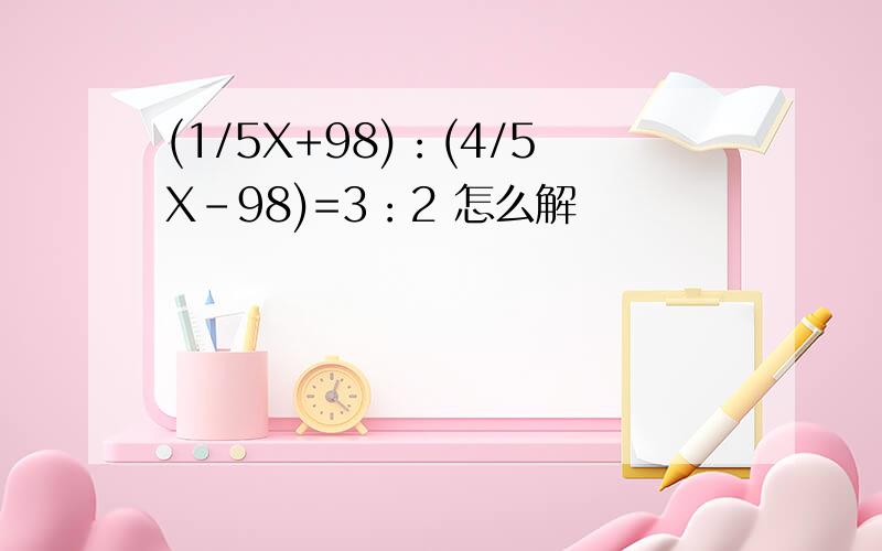 (1/5X+98)：(4/5X-98)=3：2 怎么解