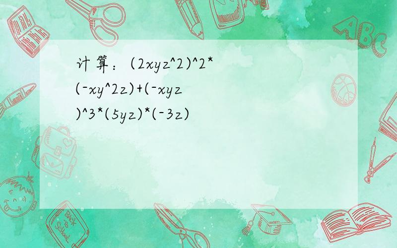 计算：(2xyz^2)^2*(-xy^2z)+(-xyz)^3*(5yz)*(-3z)