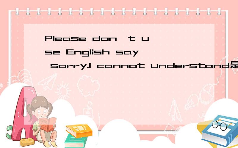 Please don't use English say sorry.I cannot understand是什么意思?