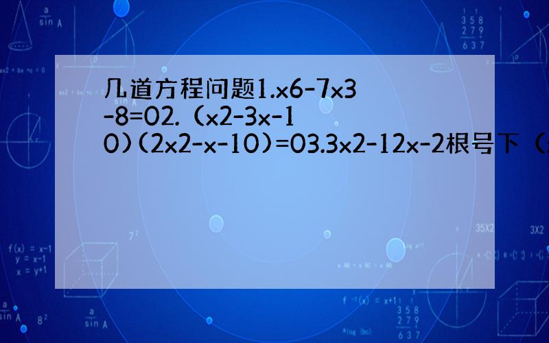 几道方程问题1.x6-7x3-8=02.（x2-3x-10)(2x2-x-10)=03.3x2-12x-2根号下（x2-