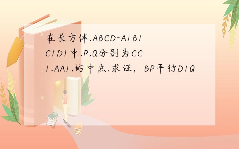 在长方体.ABCD-A1B1C1D1中.P.Q分别为CC1.AA1.的中点.求证：BP平行D1Q