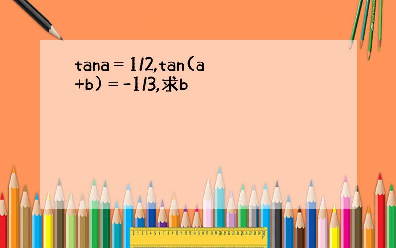 tana＝1/2,tan(a+b)＝-1/3,求b
