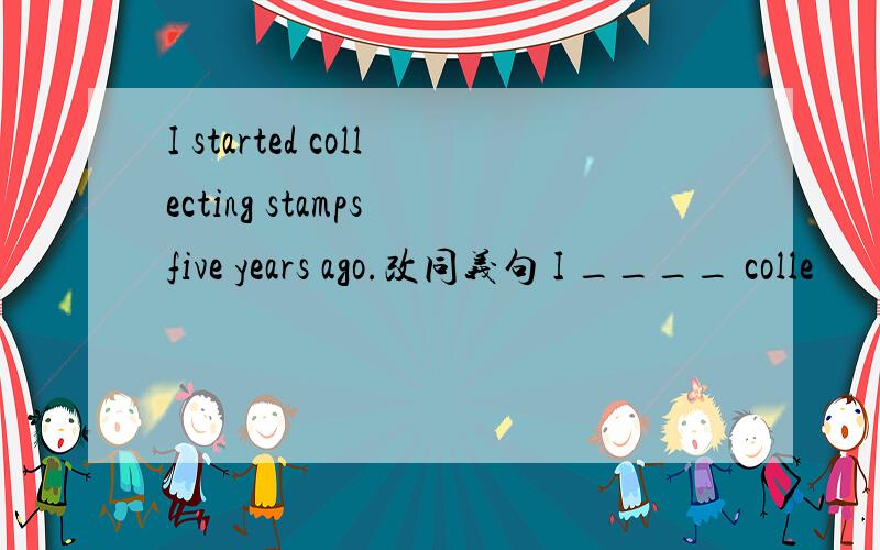 I started collecting stamps five years ago.改同义句 I ____ colle