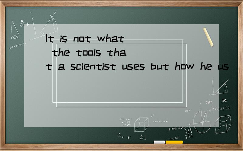 It is not what the tools that a scientist uses but how he us