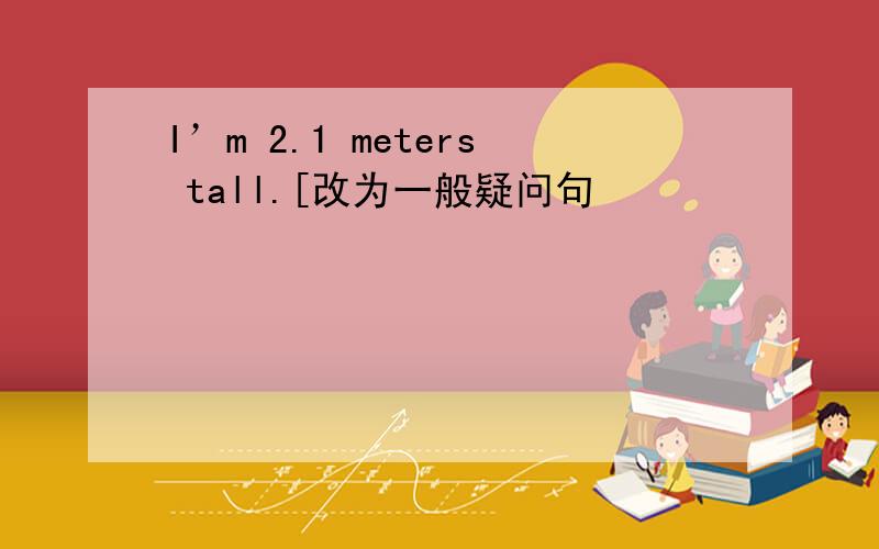 I’m 2.1 meters tall.[改为一般疑问句