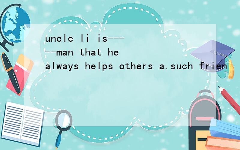 uncle li is-----man that he always helps others a.such frien