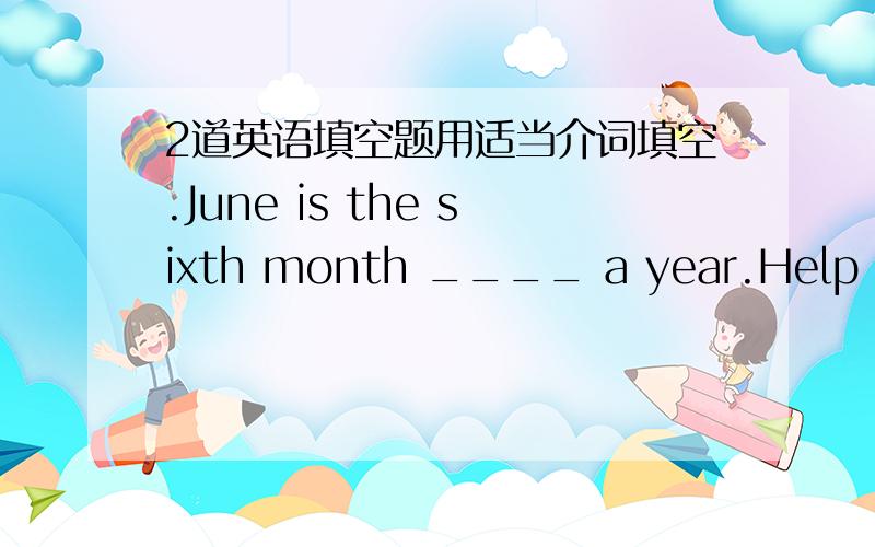 2道英语填空题用适当介词填空.June is the sixth month ____ a year.Help me f