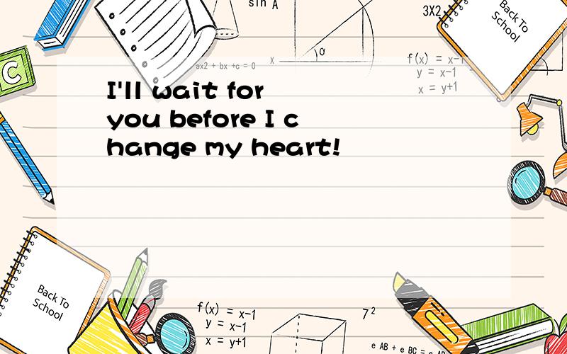 I'll wait for you before I change my heart!