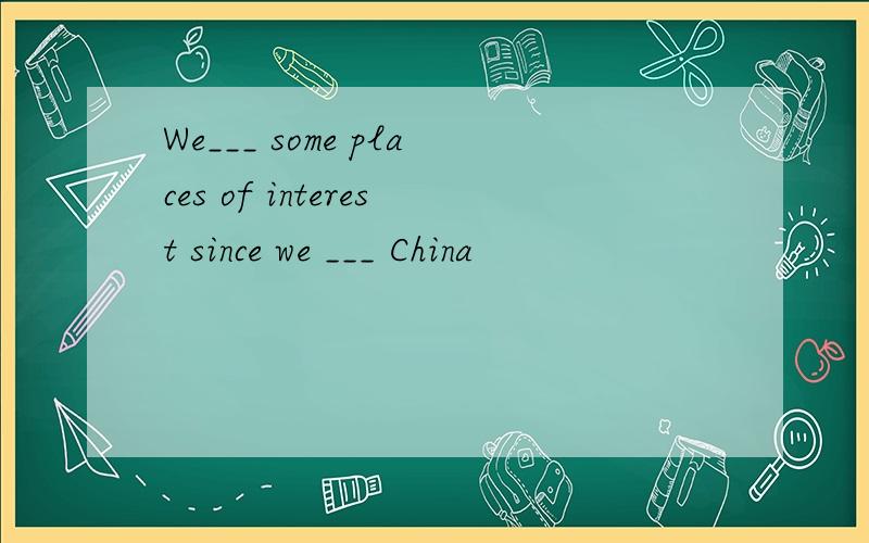 We___ some places of interest since we ___ China