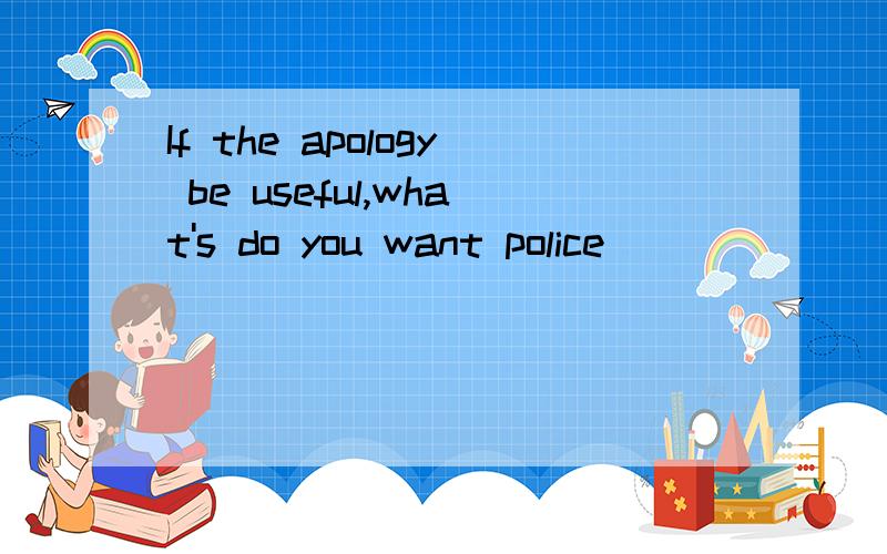 If the apology be useful,what's do you want police