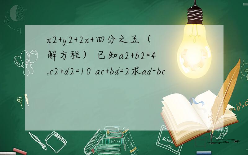 x2+y2+2x+四分之五（解方程） 已知a2+b2=4,c2+d2=10 ac+bd=2求ad-bc