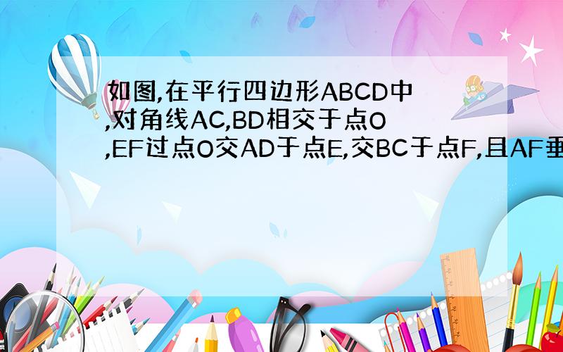 如图,在平行四边形ABCD中,对角线AC,BD相交于点O,EF过点O交AD于点E,交BC于点F,且AF垂直BC,求证：四