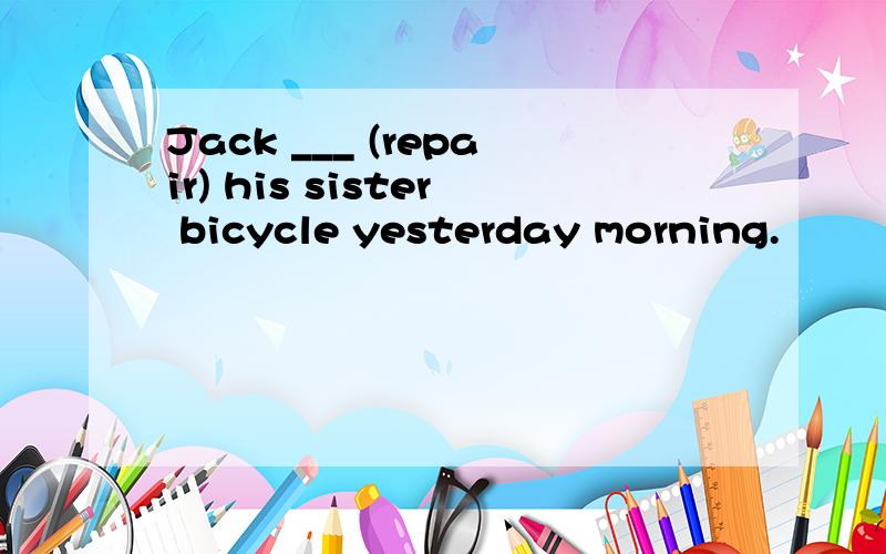 Jack ___ (repair) his sister bicycle yesterday morning.