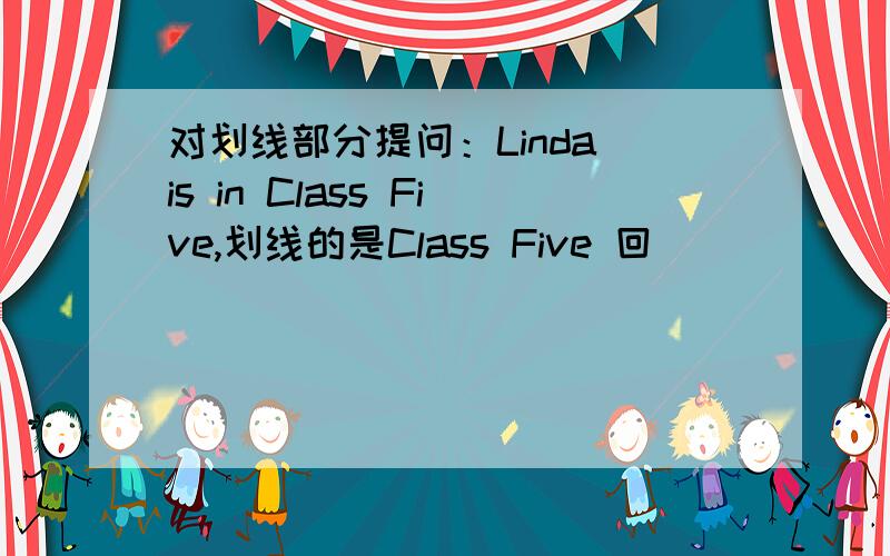 对划线部分提问：Linda is in Class Five,划线的是Class Five 回