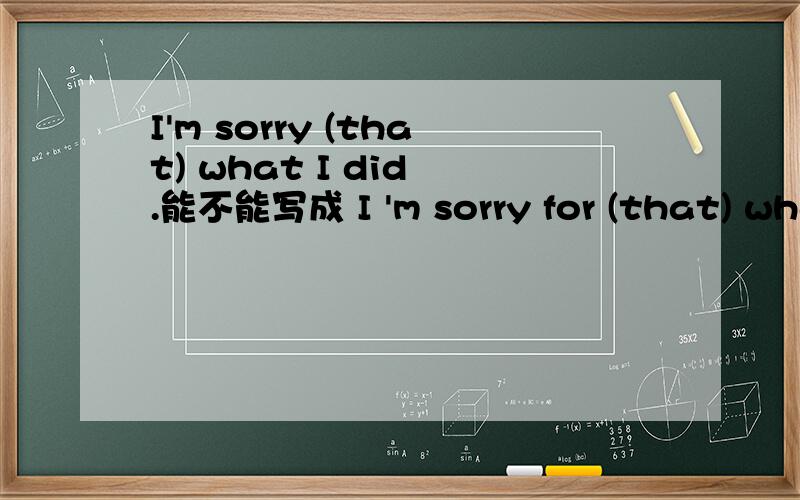 I'm sorry (that) what I did .能不能写成 I 'm sorry for (that) wha