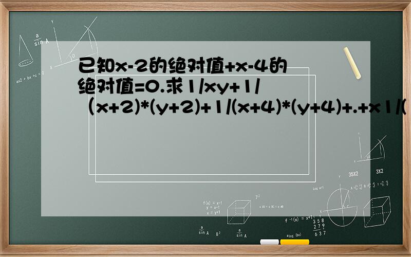 已知x-2的绝对值+x-4的绝对值=0.求1/xy+1/（x+2)*(y+2)+1/(x+4)*(y+4)+.+x1/(