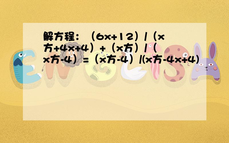 解方程：（6x+12）/（x方+4x+4）+（x方）/（x方-4）=（x方-4）/(x方-4x+4)