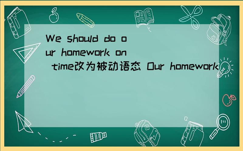 We should do our homework on time改为被动语态 Our homework _____ _