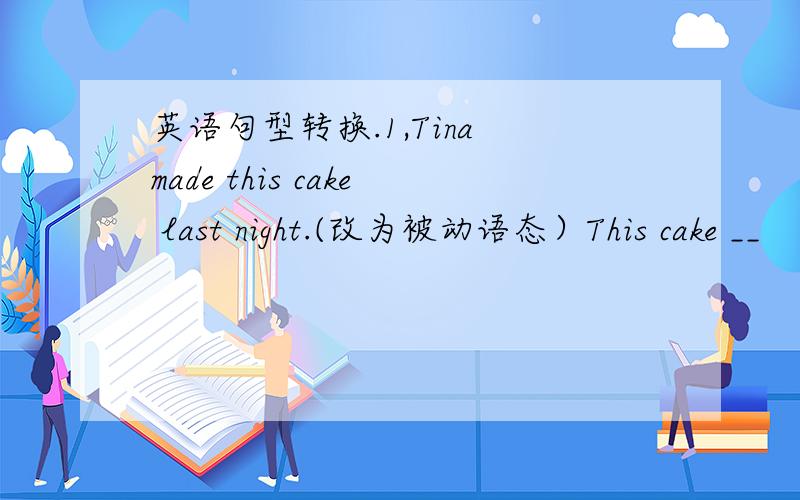 英语句型转换.1,Tina made this cake last night.(改为被动语态）This cake __