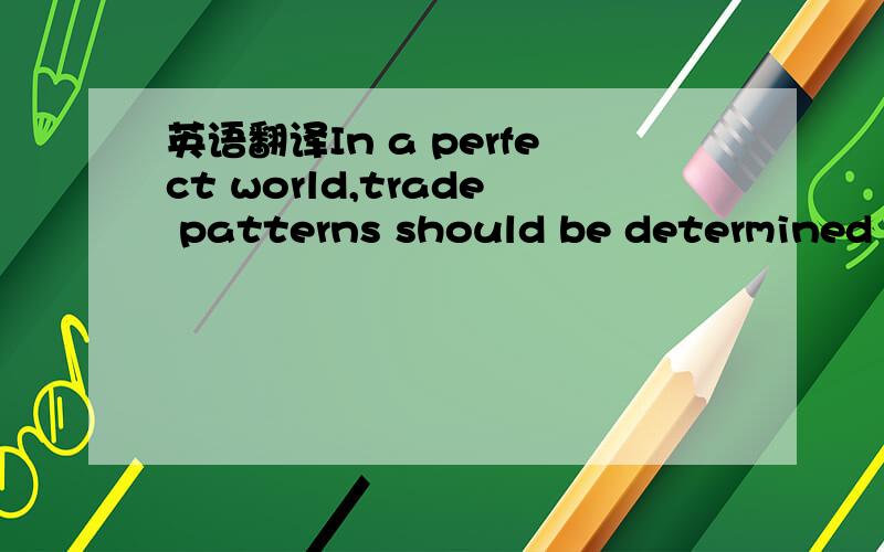 英语翻译In a perfect world,trade patterns should be determined b