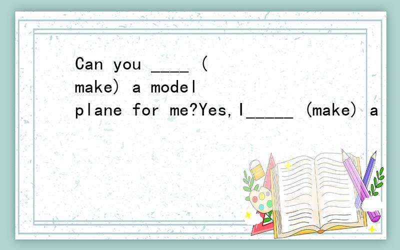 Can you ____ (make) a model plane for me?Yes,I_____ (make) a