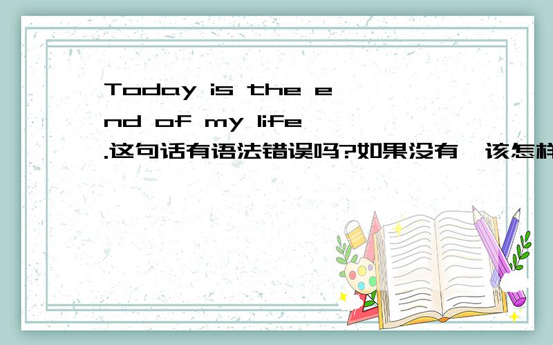 Today is the end of my life .这句话有语法错误吗?如果没有,该怎样翻译呢?