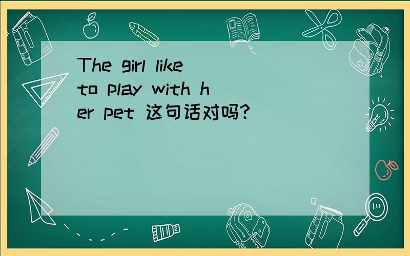The girl like to play with her pet 这句话对吗?