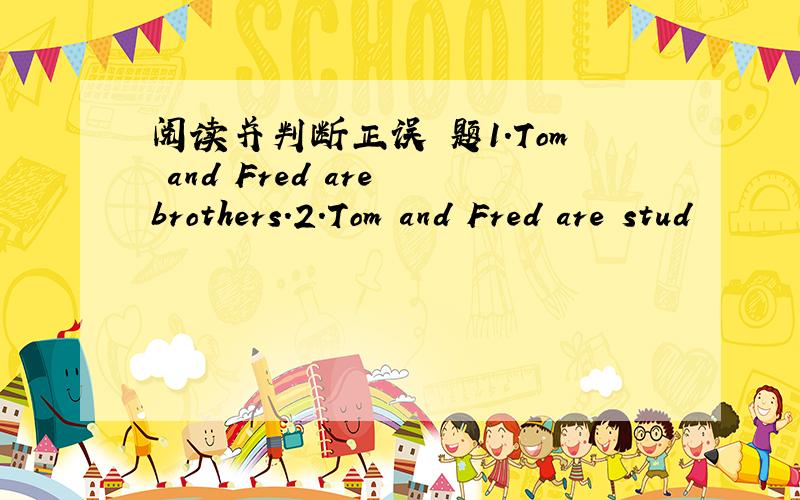 阅读并判断正误 题1.Tom and Fred are brothers.2.Tom and Fred are stud