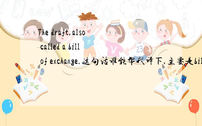 The draft,also called a bill of exchange.这句话谁能帮我译下,主要是bill o