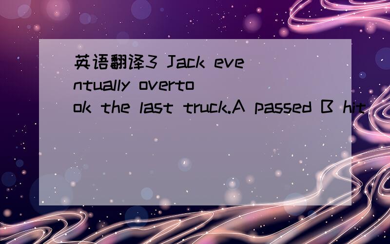 英语翻译3 Jack eventually overtook the last truck.A passed B hit