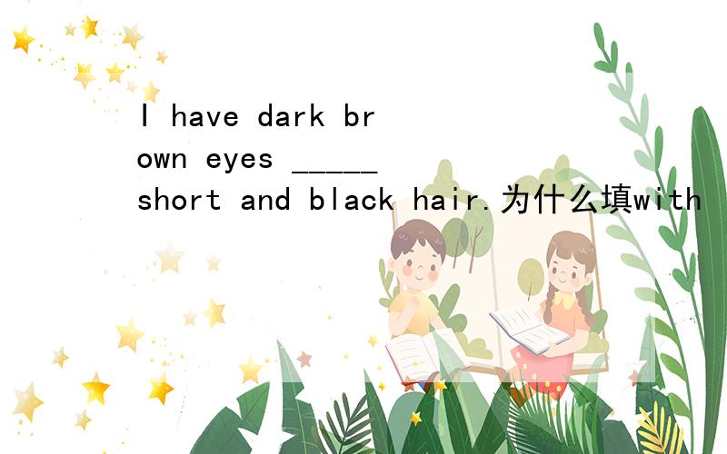 I have dark brown eyes _____short and black hair.为什么填with