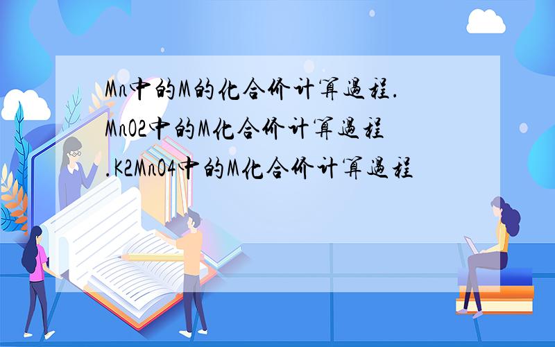 Mn中的M的化合价计算过程.MnO2中的M化合价计算过程.K2MnO4中的M化合价计算过程