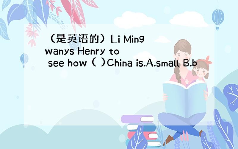 （是英语的）Li Ming wanys Henry to see how ( )China is.A.small B.b