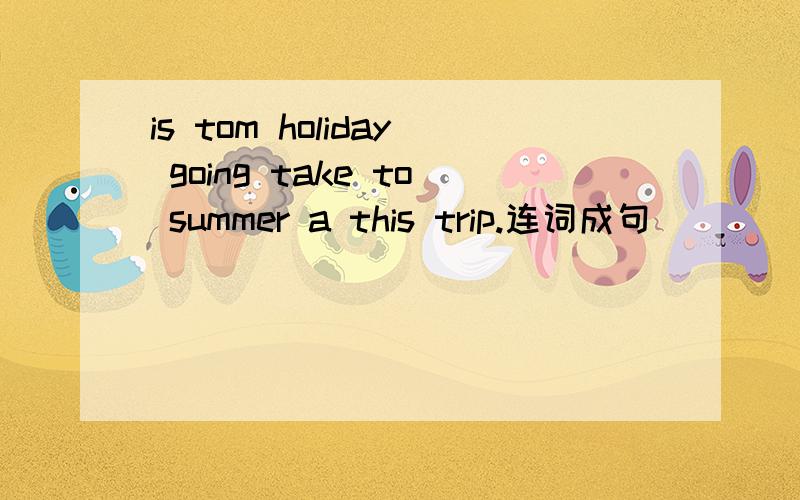 is tom holiday going take to summer a this trip.连词成句