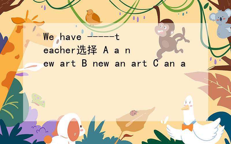 We have -----teacher选择 A a new art B new an art C an a