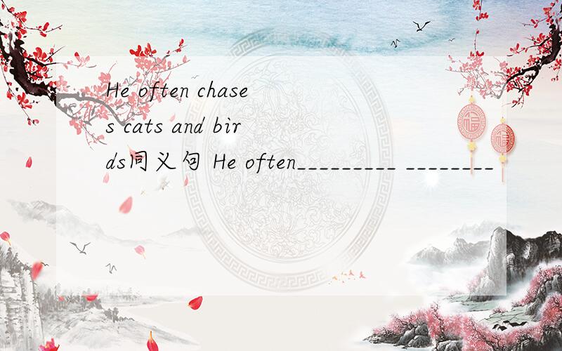 He often chases cats and birds同义句 He often_________ ________