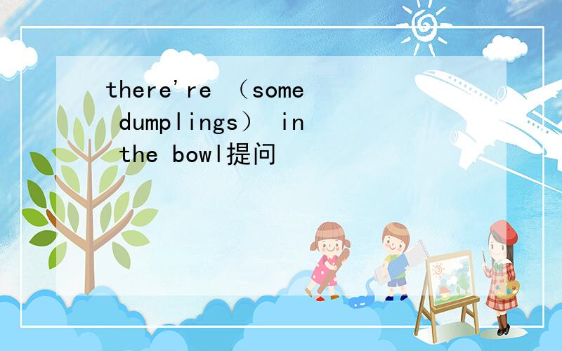 there're （some dumplings） in the bowl提问