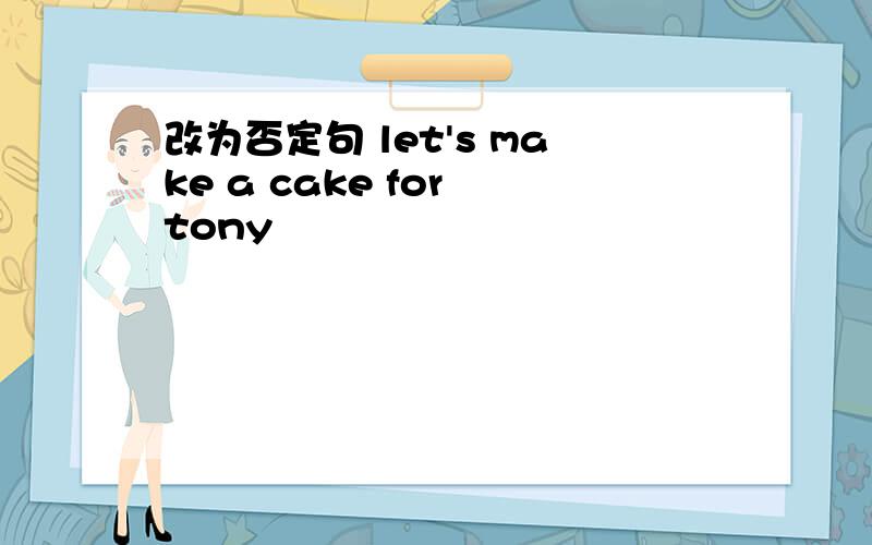 改为否定句 let's make a cake for tony