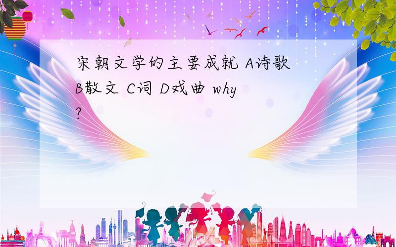 宋朝文学的主要成就 A诗歌 B散文 C词 D戏曲 why?