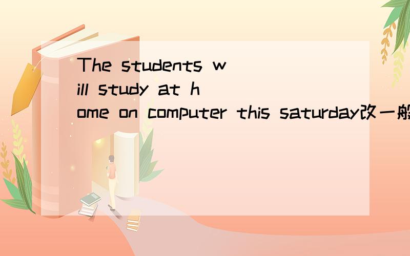 The students will study at home on computer this saturday改一般